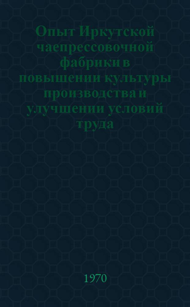 Опыт Иркутской чаепрессовочной фабрики в повышении культуры производства и улучшении условий труда : (Обзор)