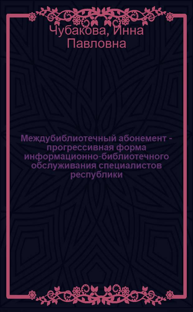 Междубиблиотечный абонемент - прогрессивная форма информационно-библиотечного обслуживания специалистов республики : Метод. пособие работникам науч.-техн. б-к УССР