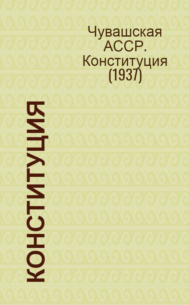 Конституция (Основной закон) Чувашской Автономной Советской Социалистической Республики : С изм. и доп., принятыми на четвертой сессии Верховного Совета Чуваш. АССР восьмого созыва