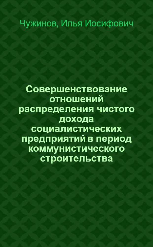 Совершенствование отношений распределения чистого дохода социалистических предприятий в период коммунистического строительства