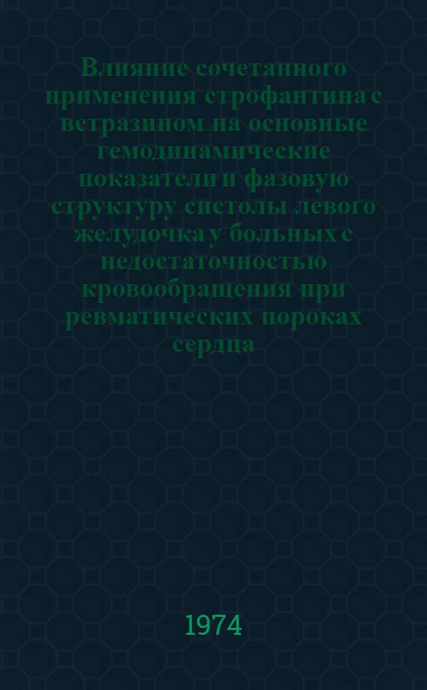 Влияние сочетанного применения строфантина с ветразином на основные гемодинамические показатели и фазовую структуру систолы левого желудочка у больных с недостаточностью кровообращения при ревматических пороках сердца : Автореф. дис. на соиск. учен. степени канд. мед. наук : (14.00.05)