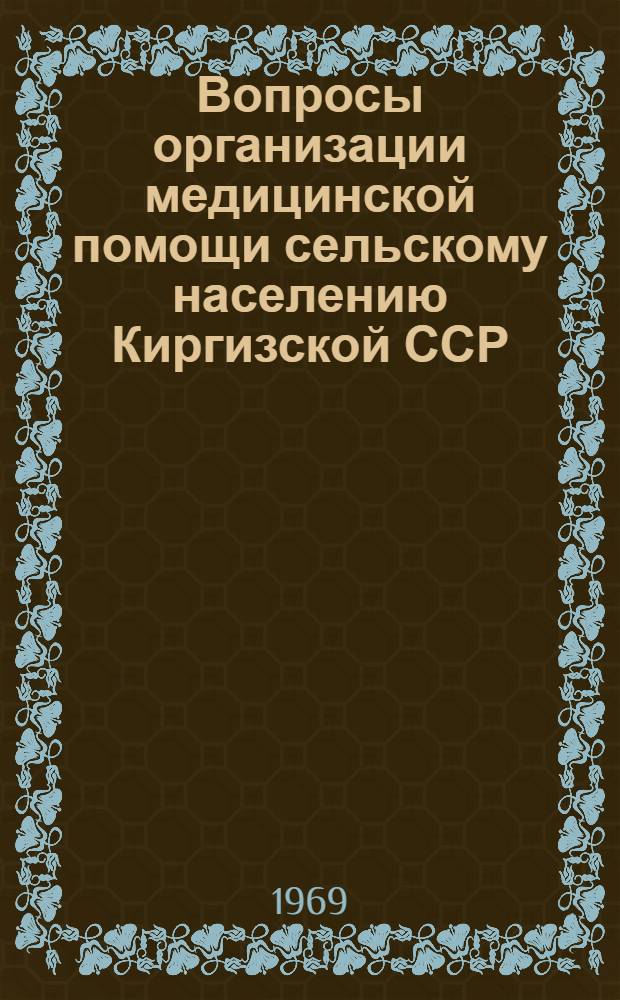 Вопросы организации медицинской помощи сельскому населению Киргизской ССР : Материалы изучения заболеваемости, посещаемости, госпитализации и потребности сел. населения в лечебно-профилакт. помощи в долинном и горном районах
