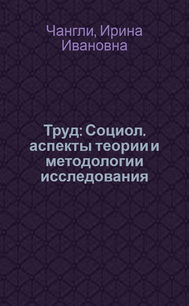 Труд : Социол. аспекты теории и методологии исследования