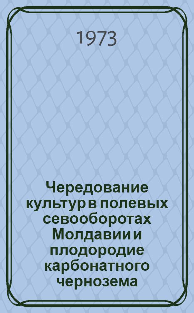 Чередование культур в полевых севооборотах Молдавии и плодородие карбонатного чернозема : Межвуз. сборник