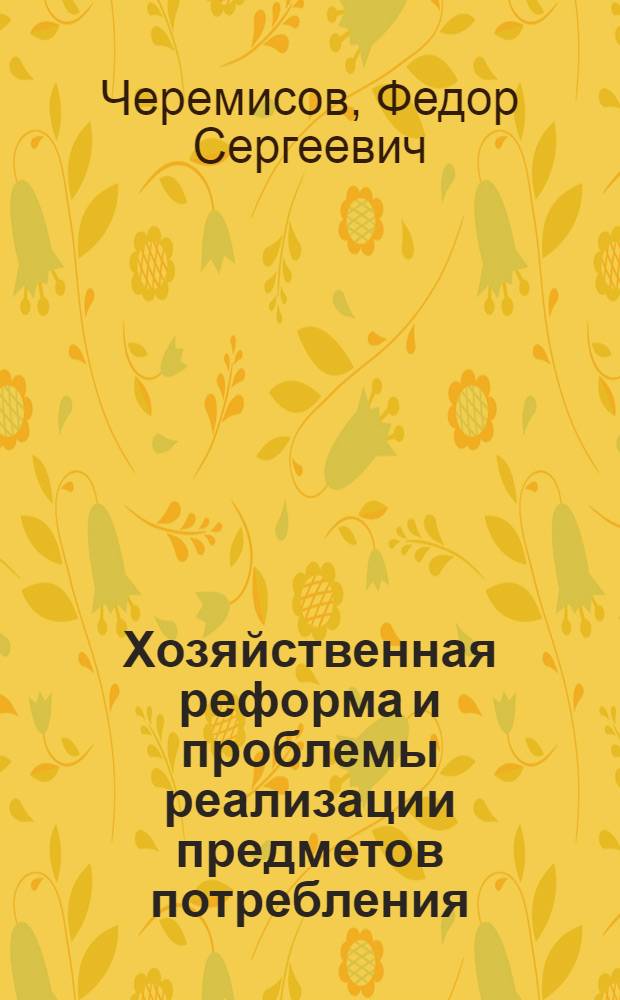 Хозяйственная реформа и проблемы реализации предметов потребления : Лекции, прочит. на Высш. экон. курсах руководящих работников и специалистов торг. организаций