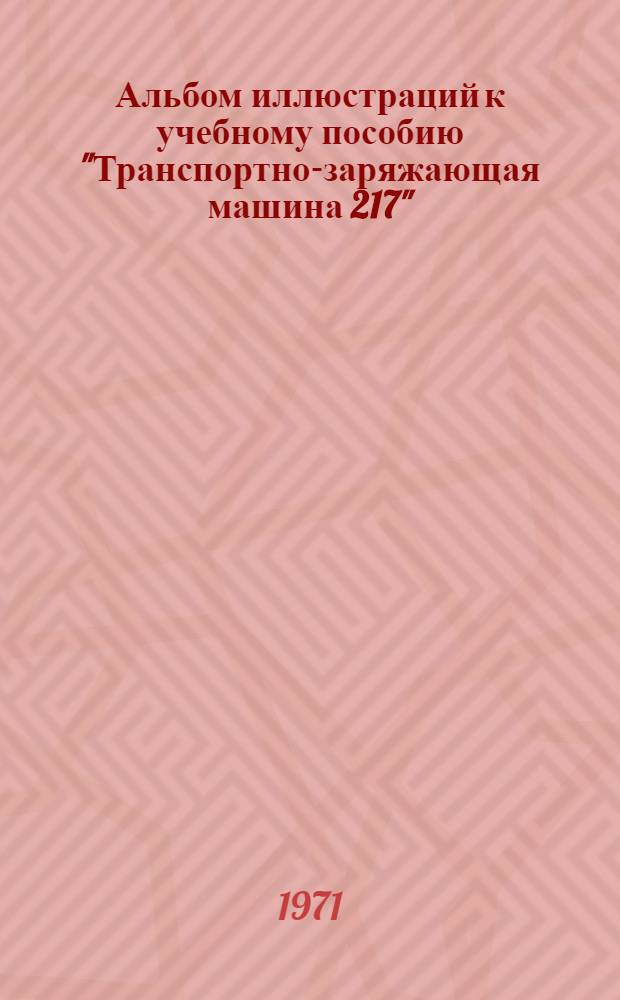 Альбом иллюстраций к учебному пособию "Транспортно-заряжающая машина 217"