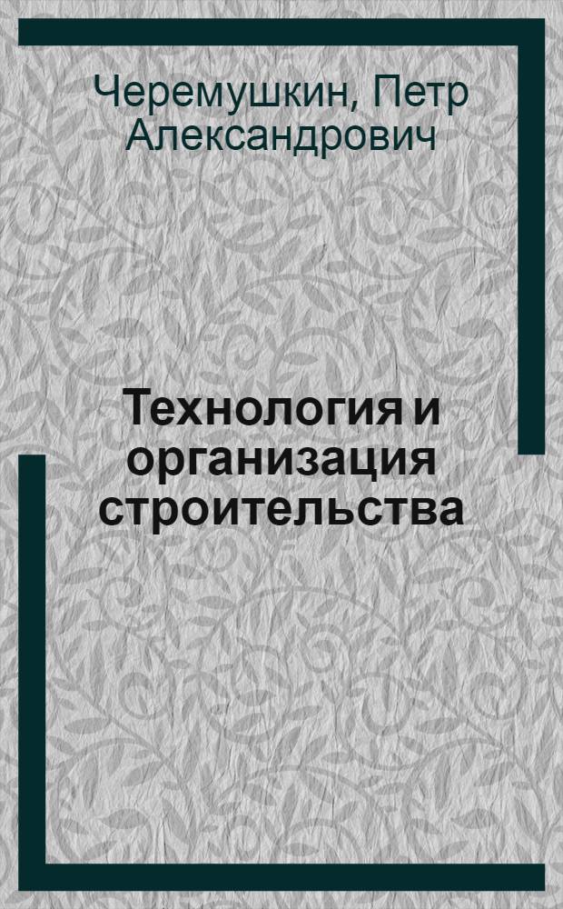 Технология и организация строительства (систем теплогазоснабжения и вентиляции) : Учебник для специальности "Теплогазоснабжение и вентиляция" вузов