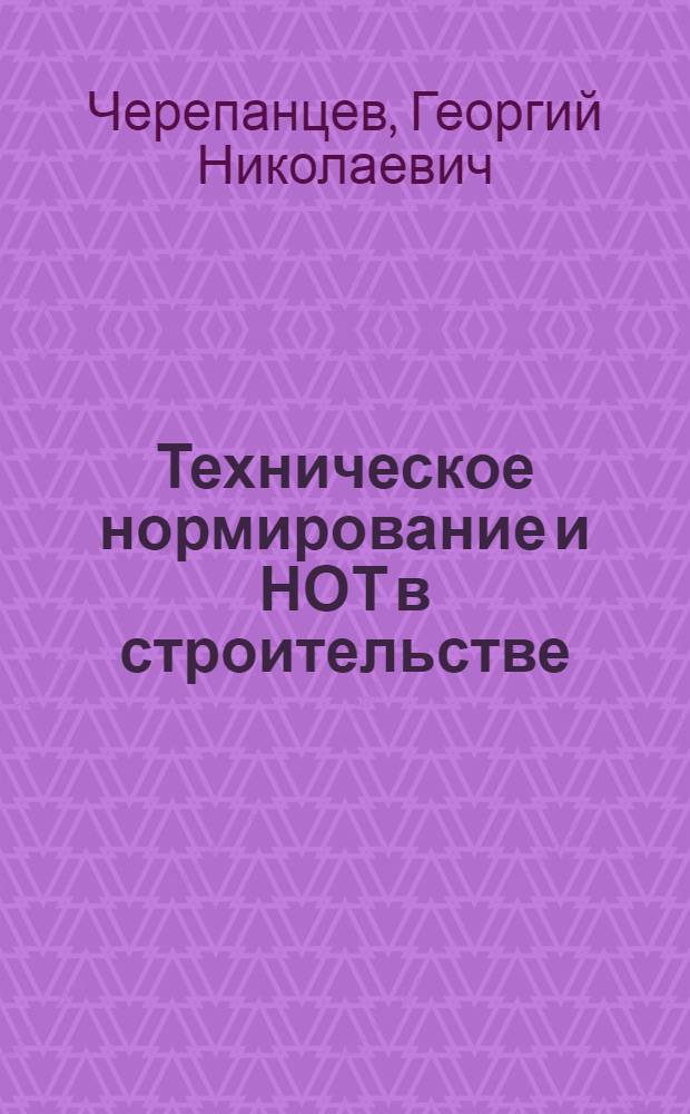 Техническое нормирование и НОТ в строительстве : (Лекция прочитана на Высш. экон. курсах руководящих работников строит. организаций)