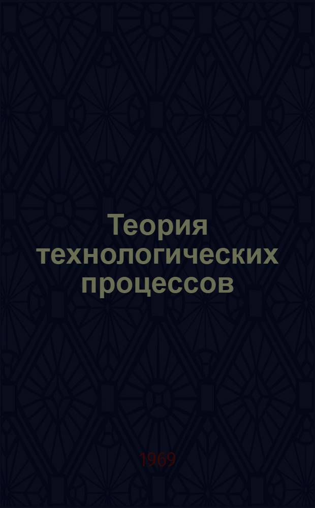 Теория технологических процессов : Применение хим. кинетики в технологии неорган. веществ : Учеб. пособие для хим.-технол. специальностей вузов