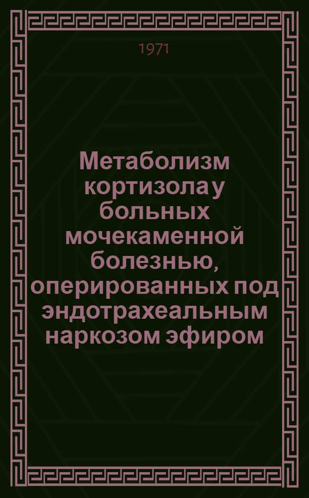 Метаболизм кортизола у больных мочекаменной болезнью, оперированных под эндотрахеальным наркозом эфиром, фторотаном и закисью азота : Автореф. дис. на соискание учен. степени канд. мед. наук : (777)