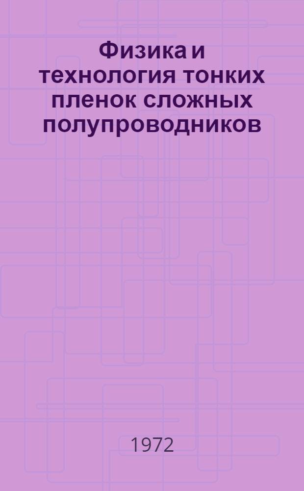 Физика и технология тонких пленок сложных полупроводников : Материалы совещ. 18-19 окт. 1972 г