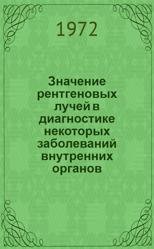 Значение рентгеновых лучей в диагностике некоторых заболеваний внутренних органов : Актовая речь. 25 окт. 1972 г