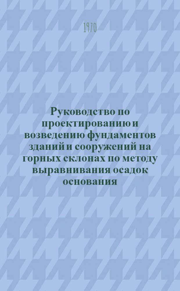 Руководство по проектированию и возведению фундаментов зданий и сооружений на горных склонах по методу выравнивания осадок основания