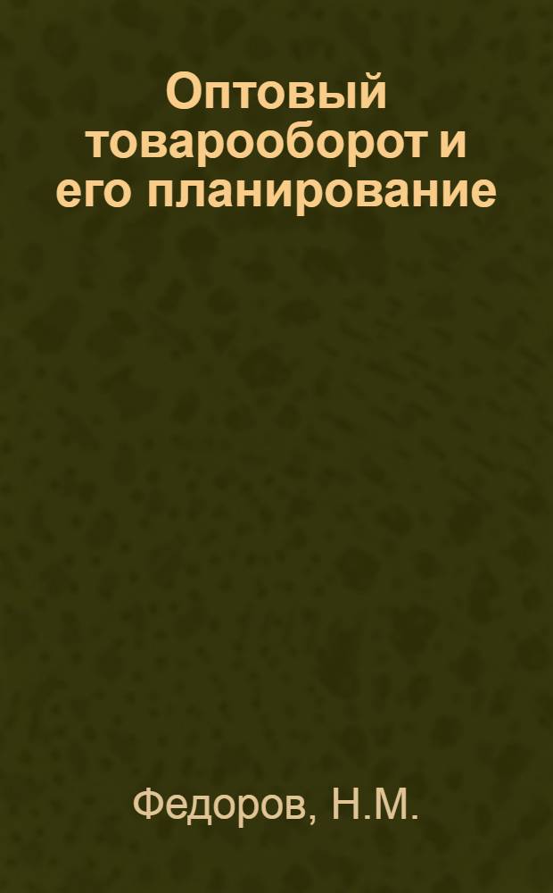 Оптовый товарооборот и его планирование : Учеб. пособие по курсу экономики торговли для студентов торг.-экон., учетно-экон. и товароведных фак