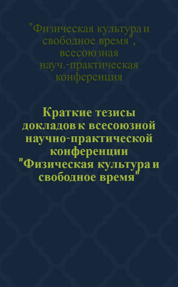 Краткие тезисы докладов к всесоюзной научно-практической конференции "Физическая культура и свободное время". 15-19 мая 1972 г.