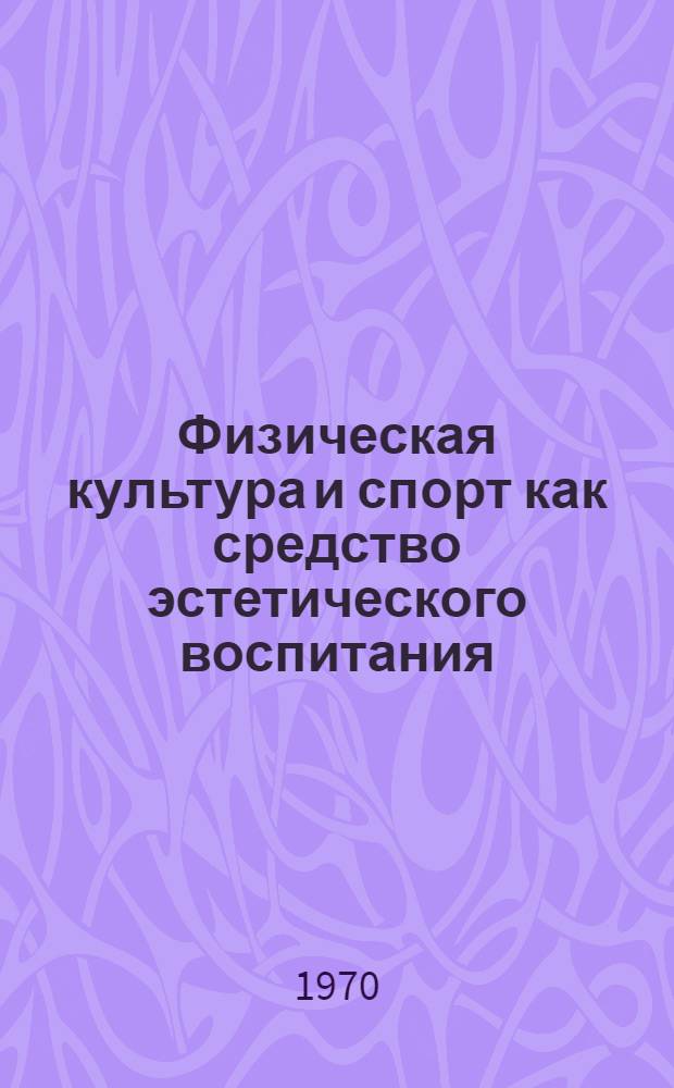 Физическая культура и спорт как средство эстетического воспитания : К Всерос. науч. конференции по вопросам эстет. воспитания в высш. и сред. пед. учеб. заведениях (февр. 1970 г.)