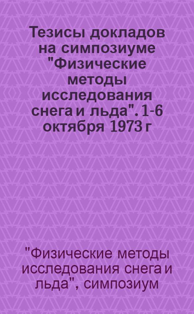 Тезисы докладов на симпозиуме "Физические методы исследования снега и льда". 1-6 октября 1973 г.
