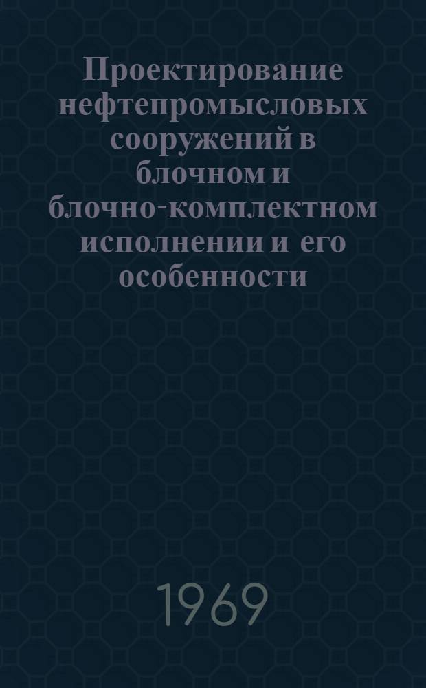 Проектирование нефтепромысловых сооружений в блочном и блочно-комплектном исполнении и его особенности : Темат. науч.-техн. обзор