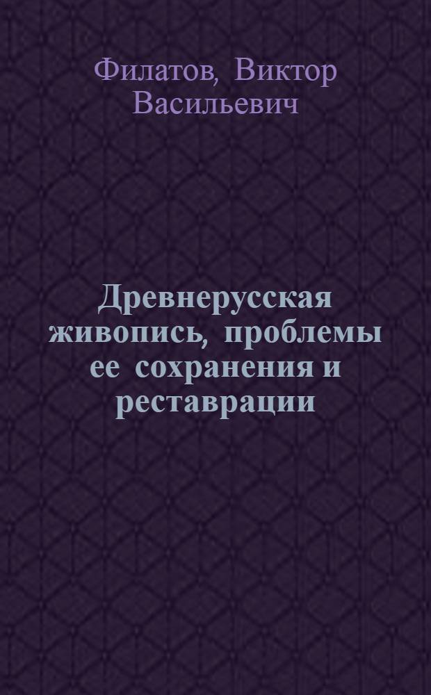 Древнерусская живопись, проблемы ее сохранения и реставрации : Лекция, прочит. в Политехн. музее в 1968 г
