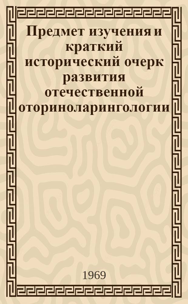 Предмет изучения и краткий исторический очерк развития отечественной оториноларингологии : (Метод. пособие для студентов 4-5 курсов мед. вузов)