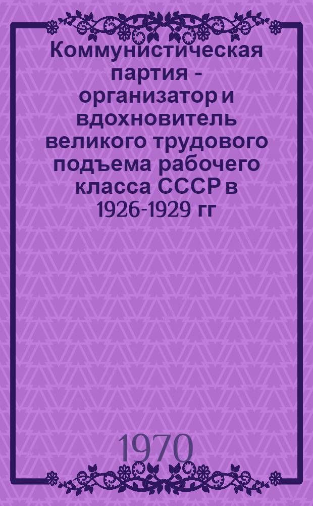 Коммунистическая партия - организатор и вдохновитель великого трудового подъема рабочего класса СССР в 1926-1929 гг.
