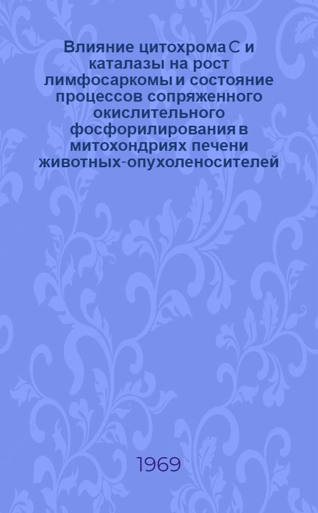 Влияние цитохрома C и каталазы на рост лимфосаркомы и состояние процессов сопряженного окислительного фосфорилирования в митохондриях печени животных-опухоленосителей : Автореф. дис. на соискание учен. степени канд. биол. наук : (093)
