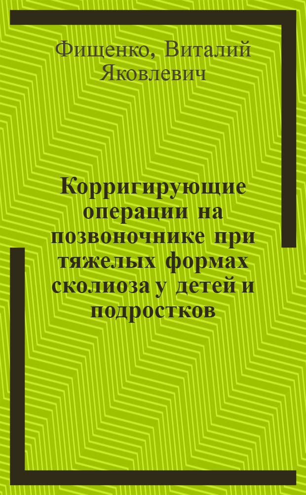 Корригирующие операции на позвоночнике при тяжелых формах сколиоза у детей и подростков : Автореф. дис. на соиск. учен. степени д-ра мед. наук : (772)