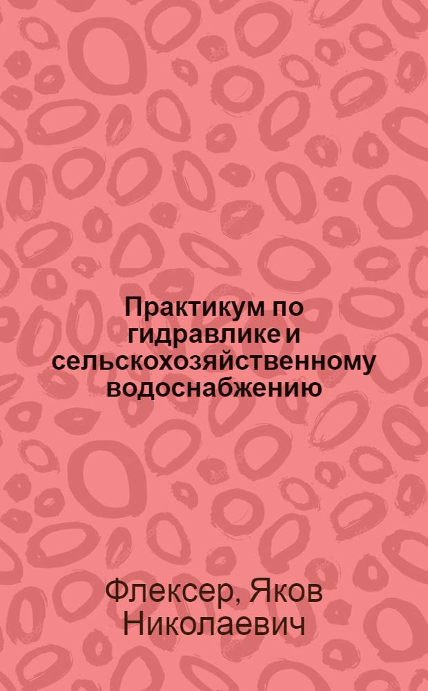 Практикум по гидравлике и сельскохозяйственному водоснабжению : Для ин-тов и фак. механизации и электрификации