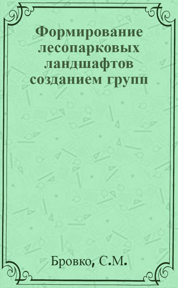 Формирование лесопарковых ландшафтов созданием групп : Пособие для лесничих лесопарковой зоны г. Ленинграда