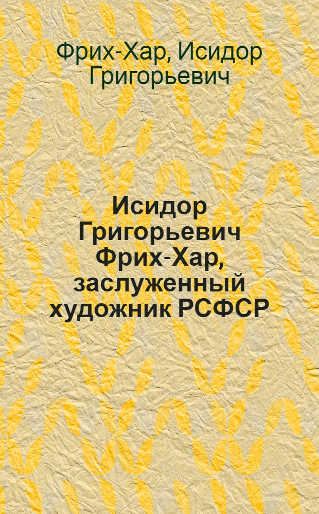 Исидор Григорьевич Фрих-Хар, заслуженный художник РСФСР : Каталог выставки