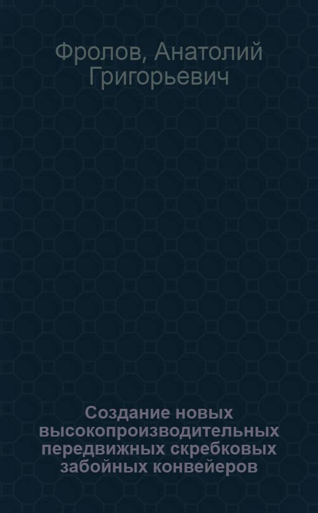 Создание новых высокопроизводительных передвижных скребковых забойных конвейеров : Информ. выпуск