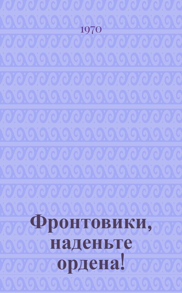Фронтовики, наденьте ордена! : Очерки о кузбассовцах - полных кавалерах ордена Славы