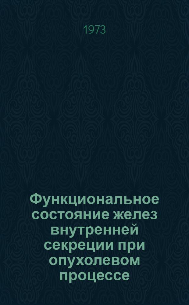 Функциональное состояние желез внутренней секреции при опухолевом процессе : Симпозиум. (27-29 июня 1973 г.) : Тезисы докл