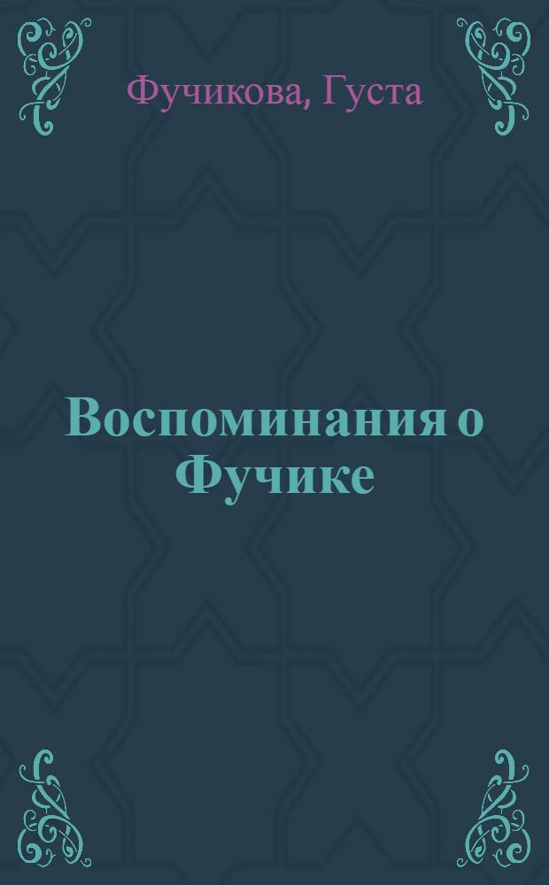 Воспоминания о Фучике : Сокр. пер. с чеш