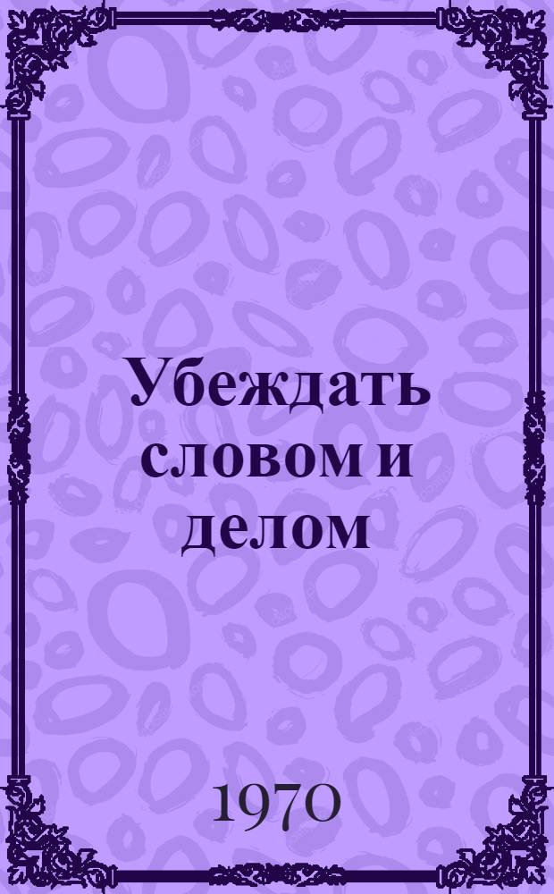 Убеждать словом и делом : (Из практики пропагандистской работы) : Сборник статей