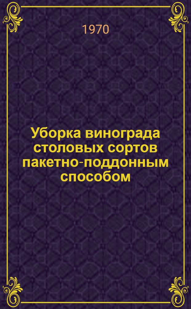 Уборка винограда столовых сортов пакетно-поддонным способом : (Метод. материалы)