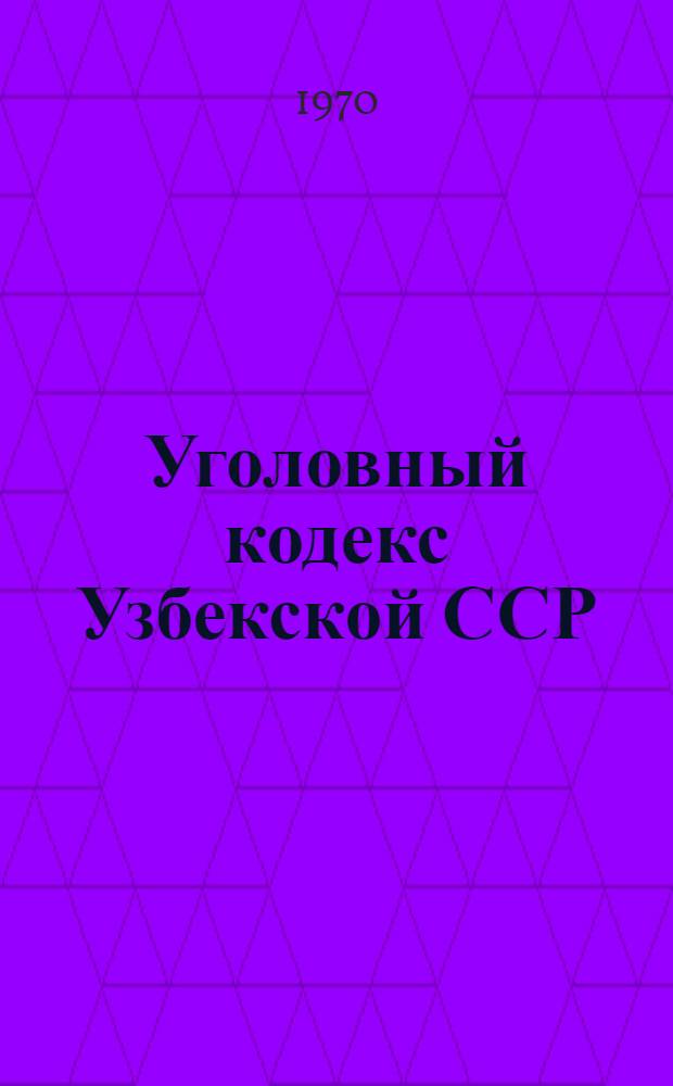 Уголовный кодекс Узбекской ССР : С изм. и доп. на 1 авг. 1970 г