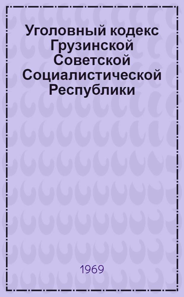 Уголовный кодекс Грузинской Советской Социалистической Республики : Офиц. текст с изм. и доп. на 1 марта 1969 г. с прил. постатейно-систематизир. материалов