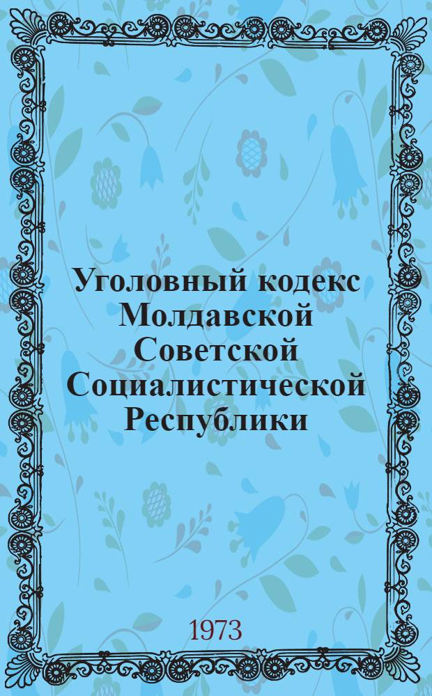Уголовный кодекс Молдавской Советской Социалистической Республики : Офиц. текст с изм. и доп. на 1 июня 1973 г. с прил. постатейно-систематизир. материалов