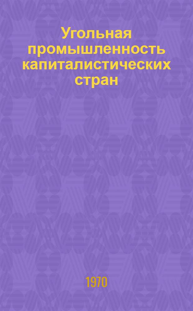 Угольная промышленность капиталистических стран : За 1960 и 1963-1968 гг. : Стат. обзор