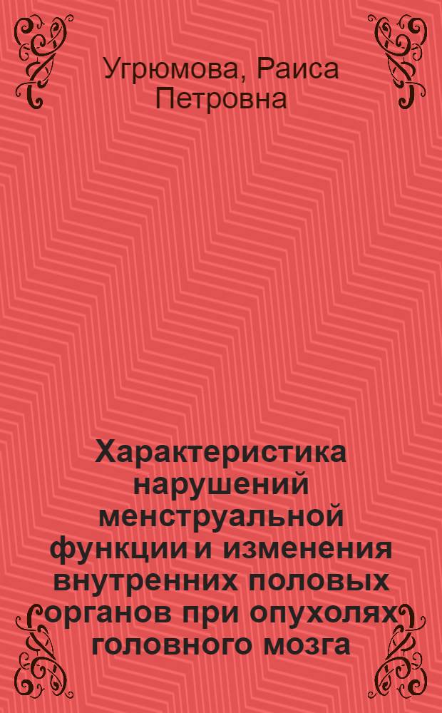 Характеристика нарушений менструальной функции и изменения внутренних половых органов при опухолях головного мозга, воздействующих на гипоталамо-гипофизарную область : (Клинико-морфол. исследование) : Автореф. дис. на соискание учен. степени д-ра мед. наук : (763)
