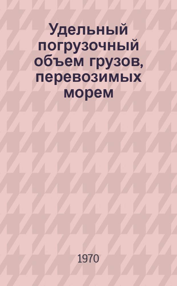 Удельный погрузочный объем грузов, перевозимых морем : Таблицы : Пер. с англ.
