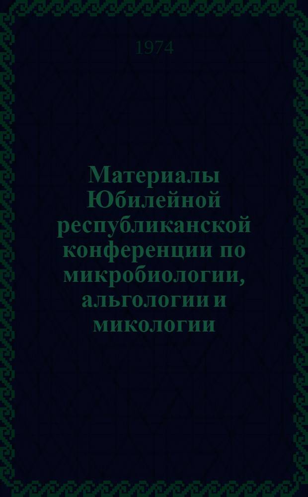 Материалы Юбилейной республиканской конференции по микробиологии, альгологии и микологии, посвященной 50-летию УзССР и Компартии Узбекистана