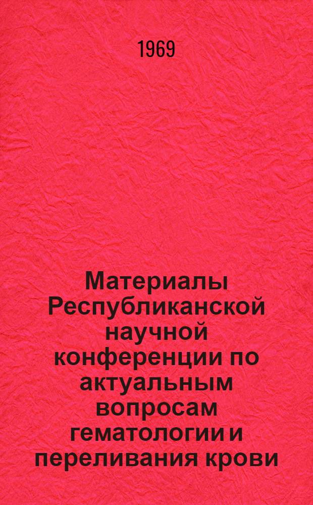 Материалы Республиканской научной конференции по актуальным вопросам гематологии и переливания крови. (1966 г.)