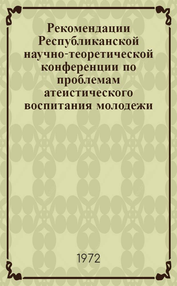 Рекомендации Республиканской научно-теоретической конференции по проблемам атеистического воспитания молодежи. (22-23 февраля 1972 г.)