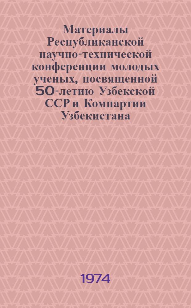 Материалы Республиканской научно-технической конференции молодых ученых, посвященной 50-летию Узбекской ССР и Компартии Узбекистана (16-19 апреля)