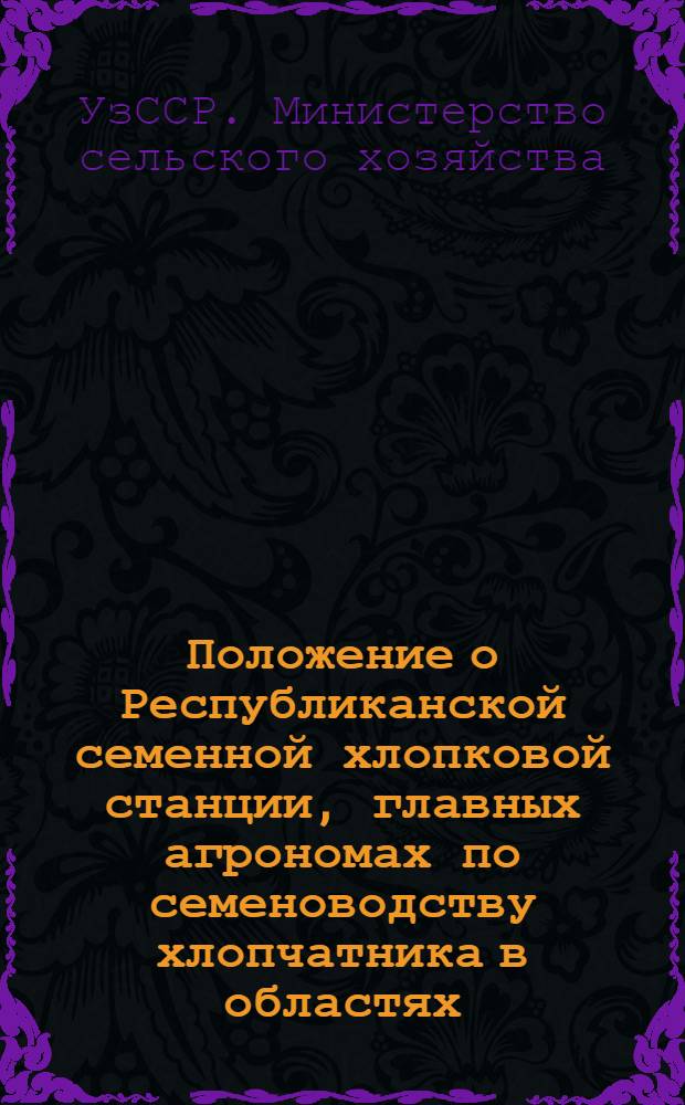 Положение о Республиканской семенной хлопковой станции, главных агрономах по семеноводству хлопчатника в областях (автономной республике) и семенных хлопковых лабораториях Министерства сельского хозяйства Узбекской ССР : Утв. 24/IV 1972 г.