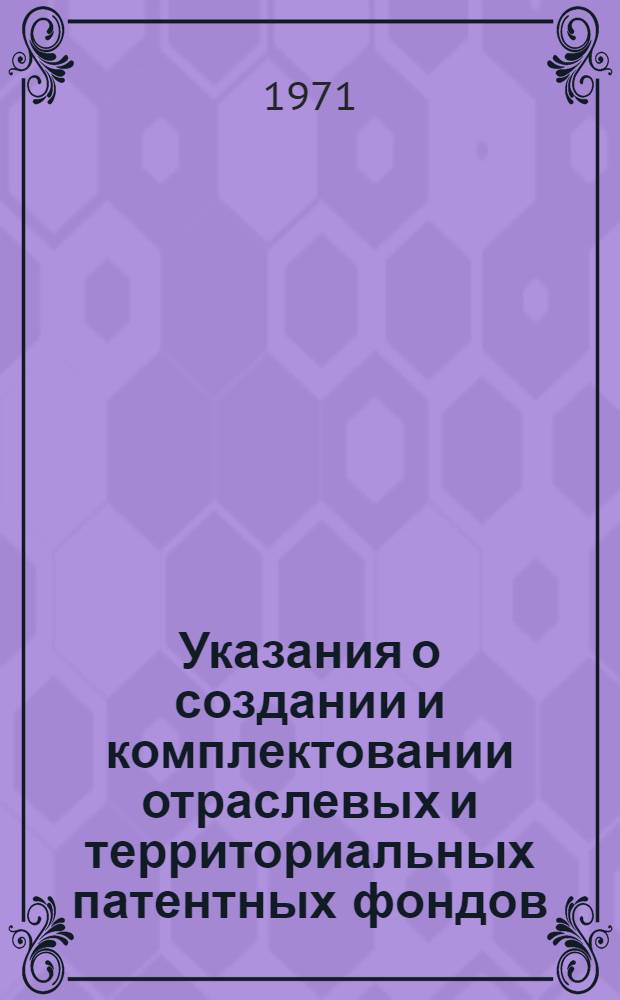 Указания о создании и комплектовании отраслевых и территориальных патентных фондов (ОИ-1-69) : Утв. Гос. ком. Совета Министров СССР по науке и технике и Ком. по делам изобрет. и открытий при Совете Министров СССР в 1969 г. : Вводятся в действие с 1/IX 1969 г