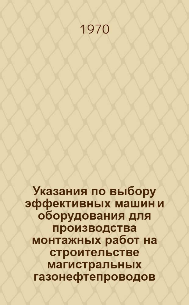 Указания по выбору эффективных машин и оборудования для производства монтажных работ на строительстве магистральных газонефтепроводов : Утв. 12/XII 1969 г