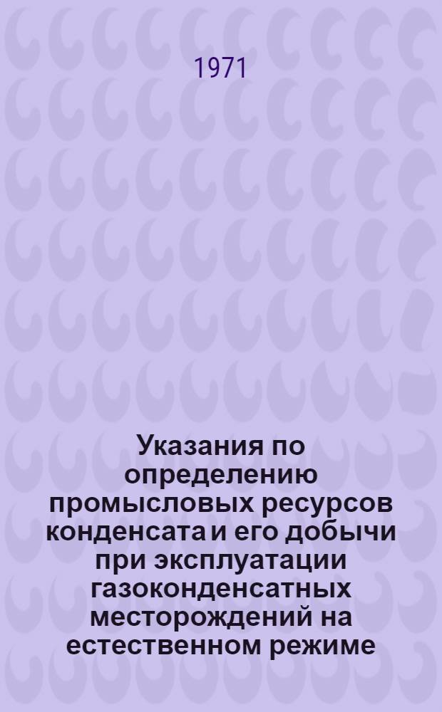 Указания по определению промысловых ресурсов конденсата и его добычи при эксплуатации газоконденсатных месторождений на естественном режиме : Утв. 18/IX 1970 г